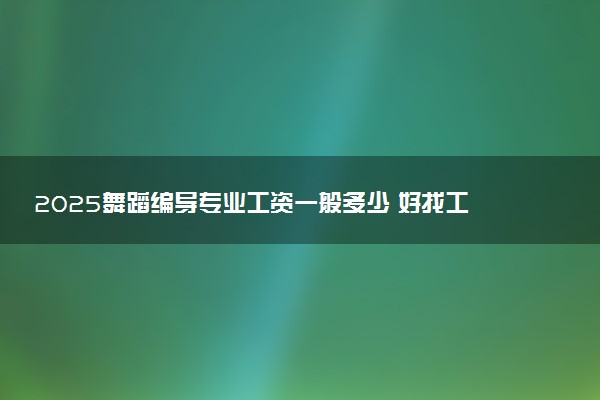 2025舞蹈编导专业工资一般多少 好找工作吗