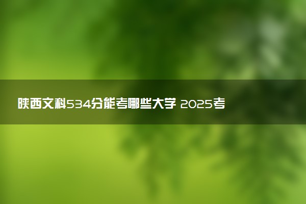 陕西文科534分能考哪些大学 2025考生稳上的大学名单