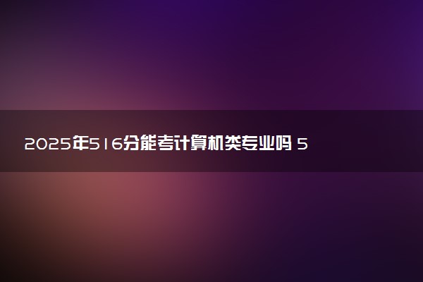 2025年516分能考计算机类专业吗 516分计算机类专业大学推荐