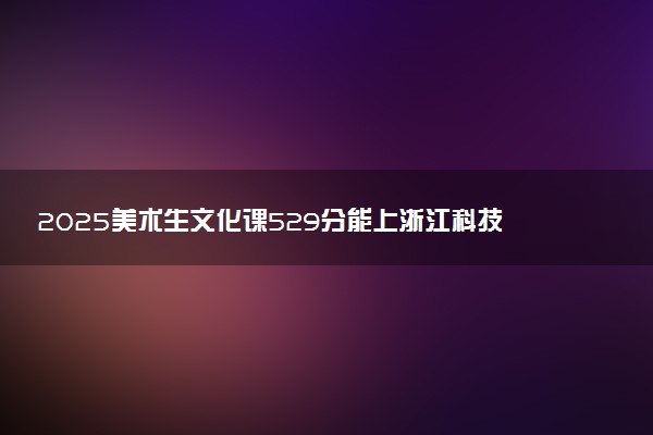 2025美术生文化课529分能上浙江科技大学吗