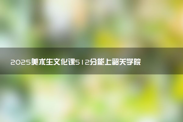 2025美术生文化课512分能上韶关学院吗