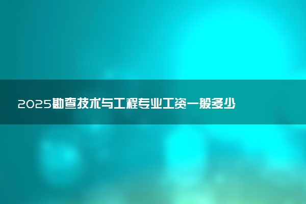 2025勘查技术与工程专业工资一般多少 好找工作吗