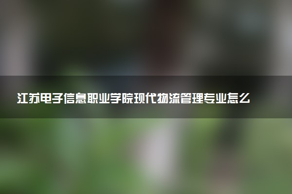 江苏电子信息职业学院现代物流管理专业怎么样 录取分数线多少