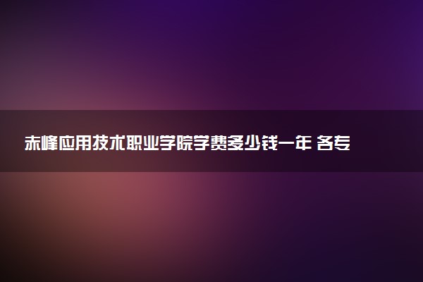 赤峰应用技术职业学院学费多少钱一年 各专业收费标准（2025年参考）