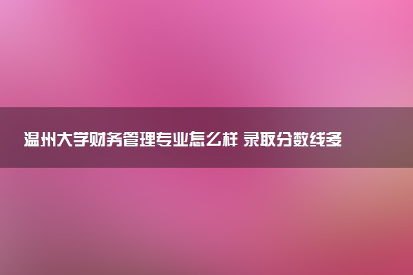 温州大学财务管理专业怎么样 录取分数线多少