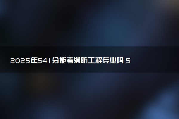 2025年541分能考消防工程专业吗 541分消防工程专业大学推荐