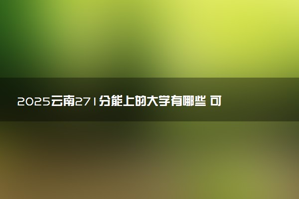 2025云南271分能上的大学有哪些 可以报考院校名单