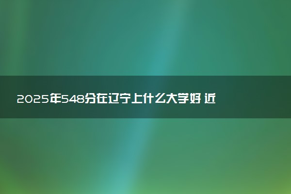 2025年548分在辽宁上什么大学好 近三年录取分数线是多少