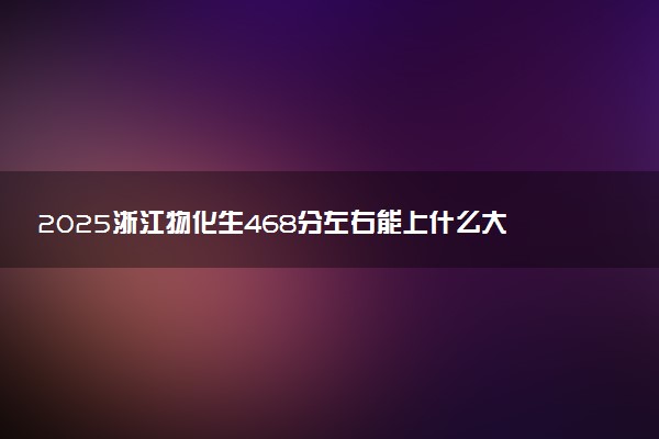 2025浙江物化生468分左右能上什么大学 可以报考的院校名单