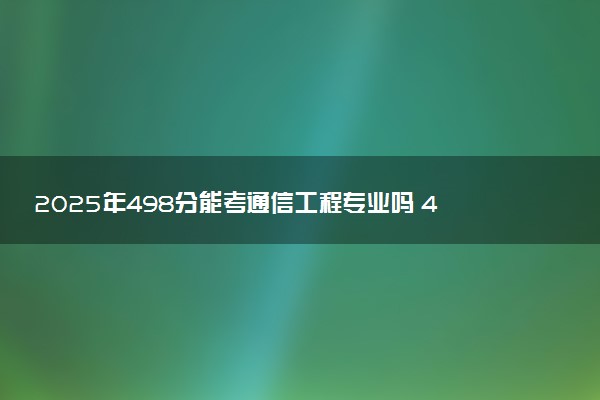 2025年498分能考通信工程专业吗 498分通信工程专业大学推荐