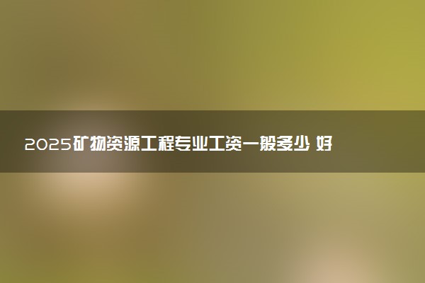 2025矿物资源工程专业工资一般多少 好找工作吗
