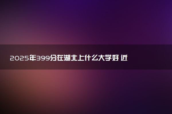 2025年399分在湖北上什么大学好 近三年录取分数线是多少
