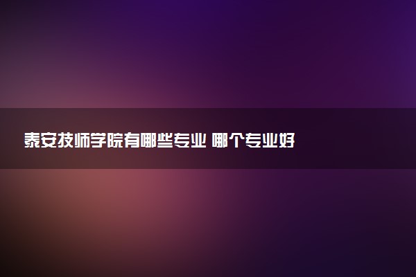 泰安技师学院有哪些专业 哪个专业好