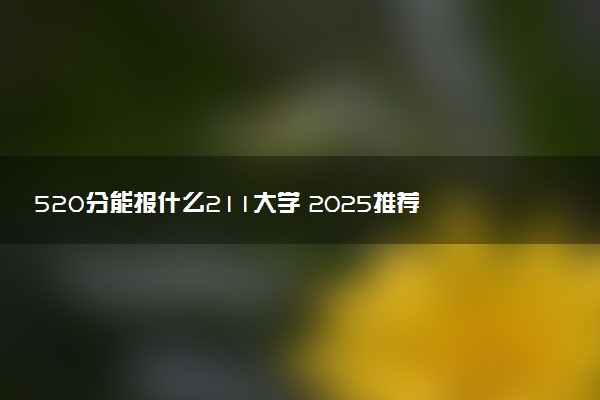 520分能报什么211大学 2025推荐院校
