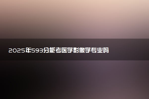 2025年593分能考医学影像学专业吗 593分医学影像学专业大学推荐