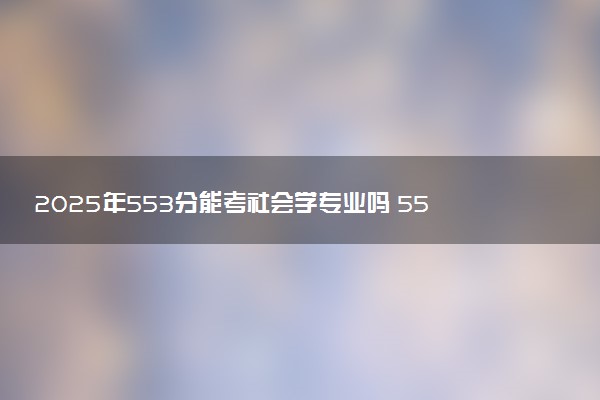 2025年553分能考社会学专业吗 553分社会学专业大学推荐