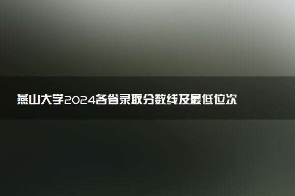 燕山大学2024各省录取分数线及最低位次是多少