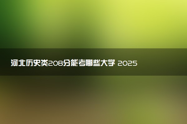 河北历史类208分能考哪些大学 2025考生稳上的大学名单