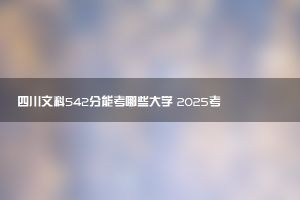 四川文科542分能考哪些大学 2025考生稳上的大学名单