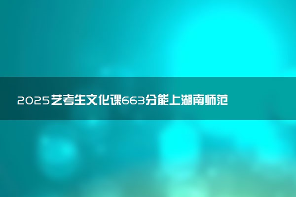 2025艺考生文化课663分能上湖南师范大学吗