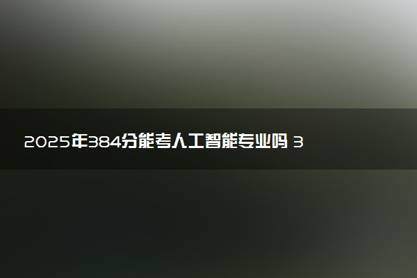 2025年384分能考人工智能专业吗 384分人工智能专业大学推荐