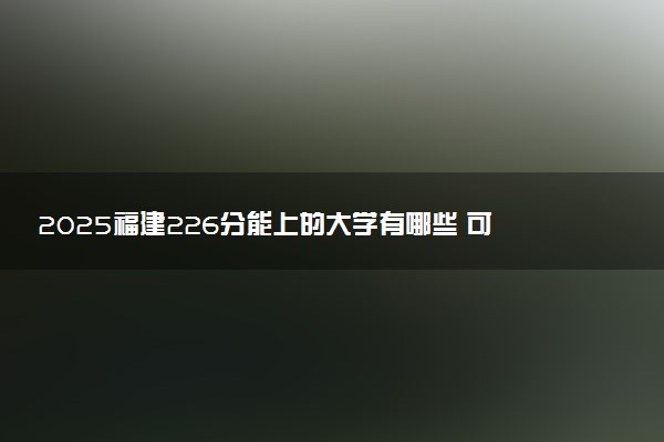 2025福建226分能上的大学有哪些 可以报考院校名单