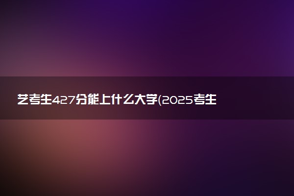 艺考生427分能上什么大学（2025考生参考）