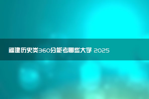 福建历史类360分能考哪些大学 2025考生稳上的大学名单