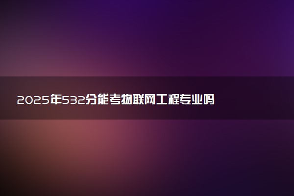 2025年532分能考物联网工程专业吗 532分物联网工程专业大学推荐