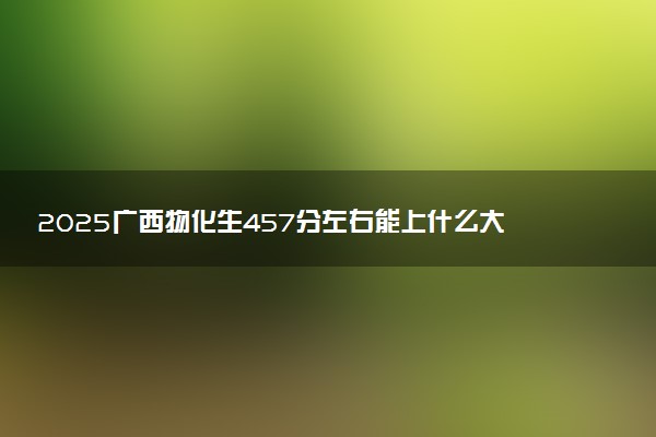 2025广西物化生457分左右能上什么大学 可以报考的院校名单