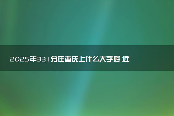 2025年331分在重庆上什么大学好 近三年录取分数线是多少