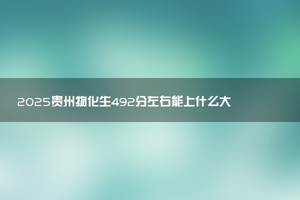 2025贵州物化生492分左右能上什么大学 可以报考的院校名单