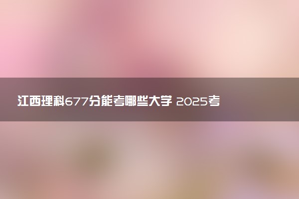 江西理科677分能考哪些大学 2025考生稳上的大学名单