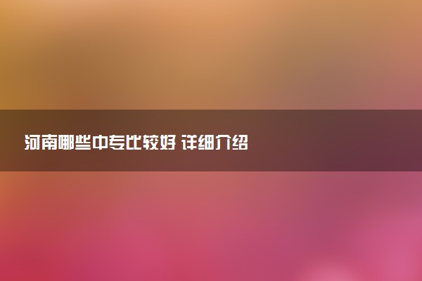 河南哪些中专比较好 详细介绍