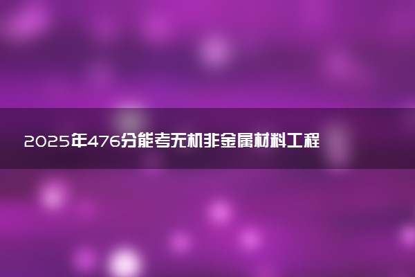 2025年476分能考无机非金属材料工程专业吗 476分无机非金属材料工程专业大学推荐