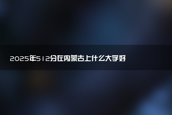 2025年512分在内蒙古上什么大学好 近三年录取分数线是多少