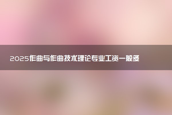 2025作曲与作曲技术理论专业工资一般多少 好找工作吗