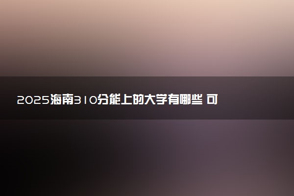 2025海南310分能上的大学有哪些 可以报考院校名单