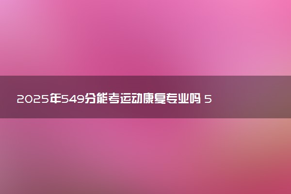 2025年549分能考运动康复专业吗 549分运动康复专业大学推荐