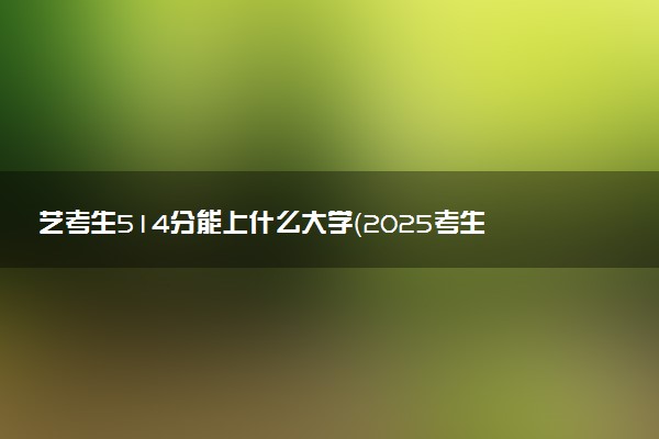 艺考生514分能上什么大学（2025考生参考）