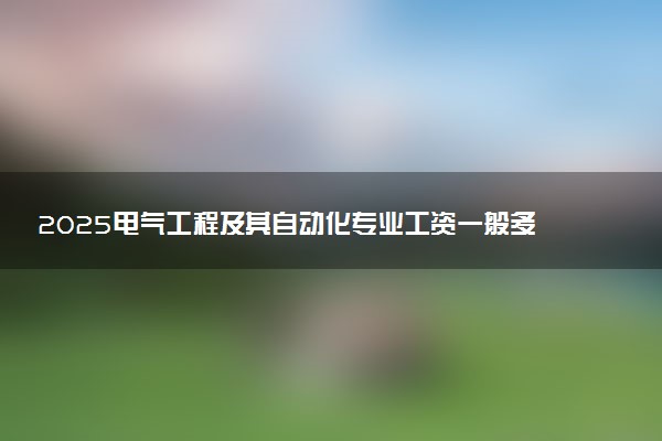 2025电气工程及其自动化专业工资一般多少 好找工作吗
