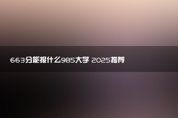 663分能报什么985大学 2025推荐院校