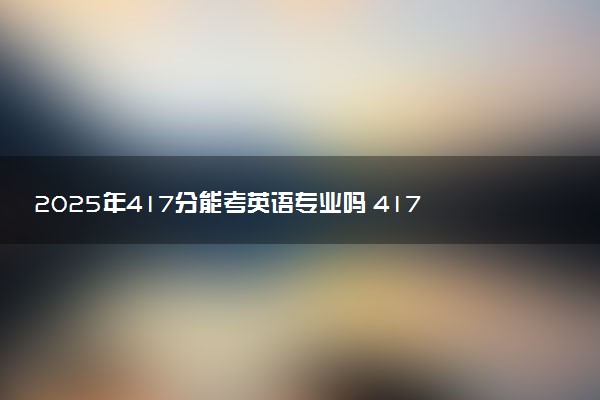 2025年417分能考英语专业吗 417分英语专业大学推荐