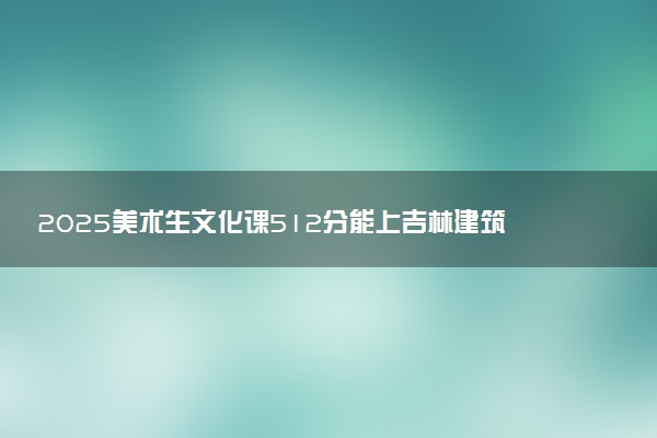 2025美术生文化课512分能上吉林建筑大学吗