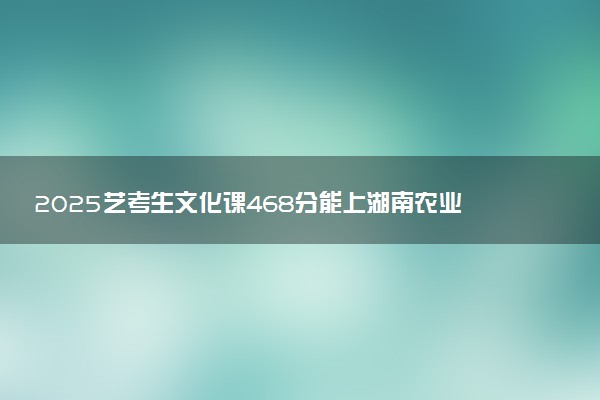 2025艺考生文化课468分能上湖南农业大学吗