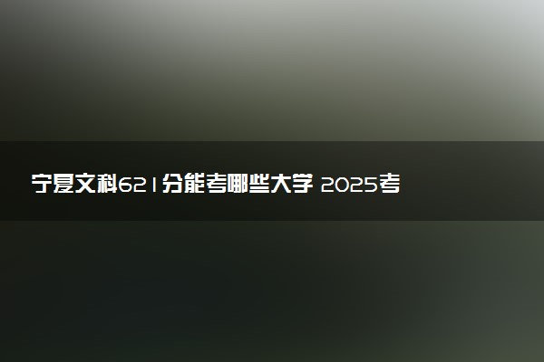 宁夏文科621分能考哪些大学 2025考生稳上的大学名单