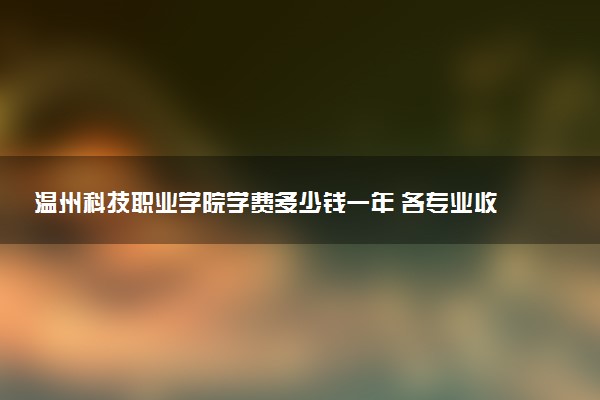 温州科技职业学院学费多少钱一年 各专业收费标准（2025年参考）