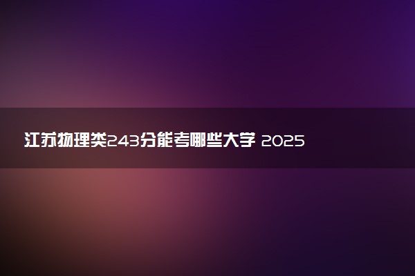 江苏物理类243分能考哪些大学 2025考生稳上的大学名单
