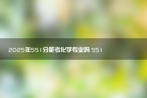 2025年551分能考化学专业吗 551分化学专业大学推荐