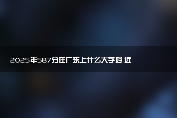 2025年587分在广东上什么大学好 近三年录取分数线是多少